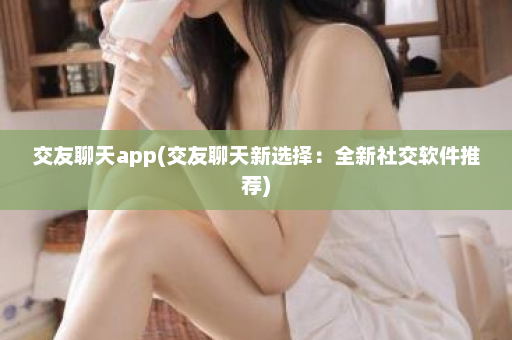 交友聊天app(交友聊天新选择：全新社交软件推荐)