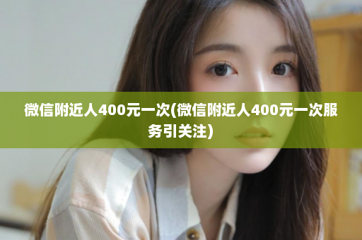 微信附近人400元一次(微信附近人400元一次服务引关注)