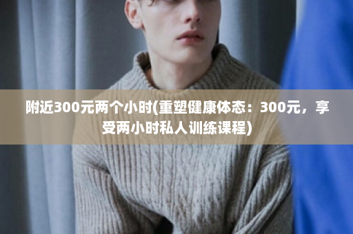 附近300元两个小时(重塑健康体态：300元，享受两小时私人训练课程)