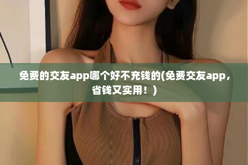 免费的交友app哪个好不充钱的(免费交友app，省钱又实用！)