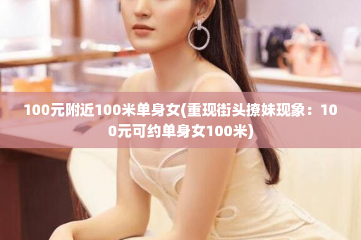 100元附近100米单身女(重现街头撩妹现象：100元可约单身女100米)