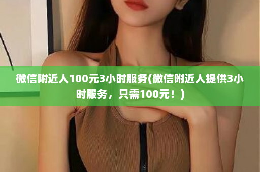 微信附近人100元3小时服务(微信附近人提供3小时服务，只需100元！)