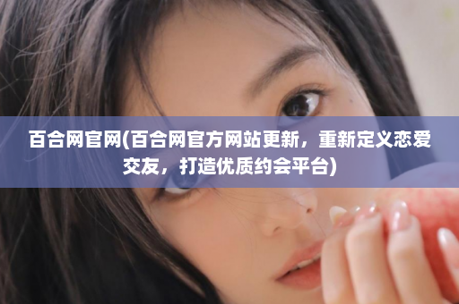 百合网官网(百合网官方网站更新，重新定义恋爱交友，打造优质约会平台)