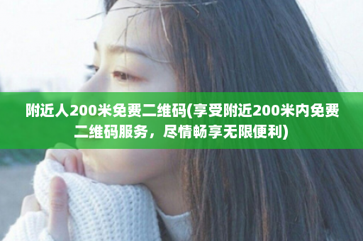 附近人200米免费二维码(享受附近200米内免费二维码服务，尽情畅享无限便利)  第1张