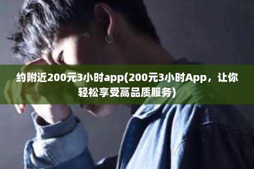 约附近200元3小时app(200元3小时App，让你轻松享受高品质服务)  第1张