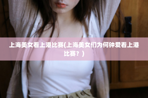 上海美女看上港比赛(上海美女们为何钟爱看上港比赛？)