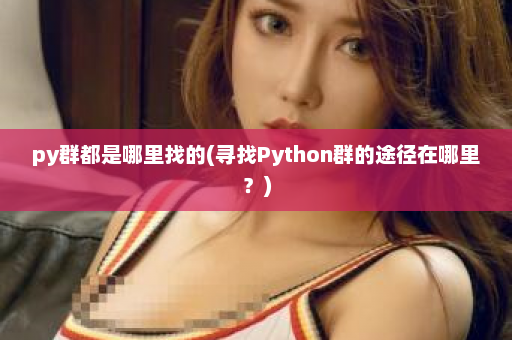 py群都是哪里找的(寻找Python群的途径在哪里？)  第1张