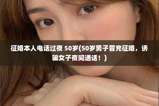 征婚本人电话过夜 50岁(50岁男子冒充征婚，诱骗女子夜间通话！)  第1张