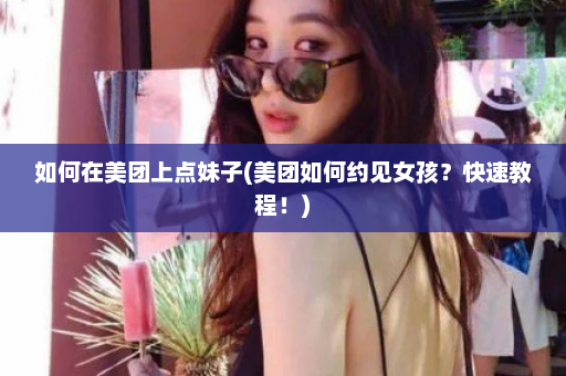 如何在美团上点妹子(美团如何约见女孩？快速教程！)  第1张