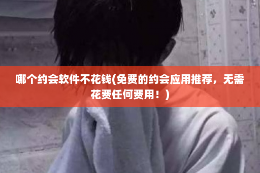 哪个约会软件不花钱(免费的约会应用推荐，无需花费任何费用！)