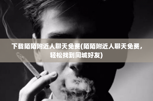 下载陌陌附近人聊天免费(陌陌附近人聊天免费，轻松找到同城好友)