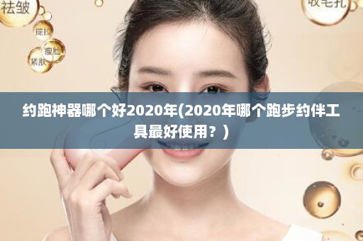 约跑神器哪个好2020年(2020年哪个跑步约伴工具最好使用？)