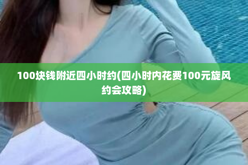 100块钱附近四小时约(四小时内花费100元旋风约会攻略)