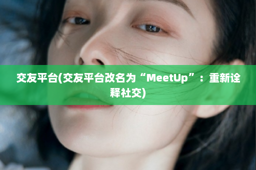 交友平台(交友平台改名为“MeetUp”：重新诠释社交)