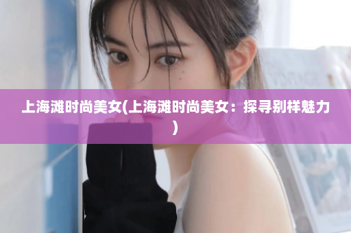 上海滩时尚美女(上海滩时尚美女：探寻别样魅力)  第1张