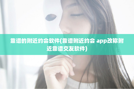 靠谱的附近约会软件(靠谱附近约会 app改称附近靠谱交友软件)