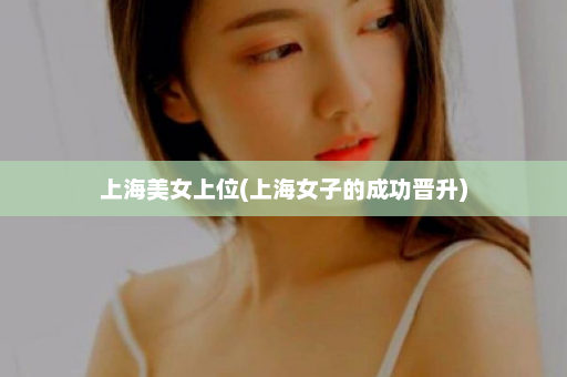 上海美女上位(上海女子的成功晋升)  第1张