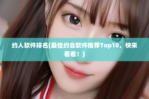 约人软件排名(最佳约会软件推荐Top10，快来看看！)