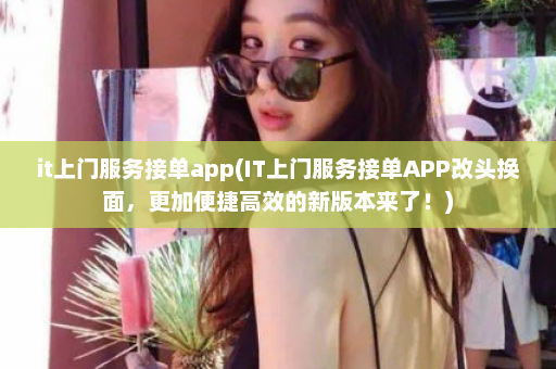 it上门服务接单app(IT上门服务接单APP改头换面，更加便捷高效的新版本来了！)