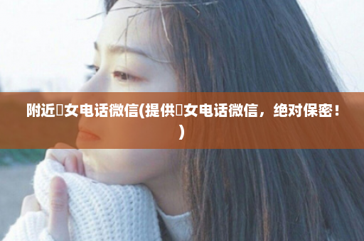 附近婬女电话微信(提供婬女电话微信，绝对保密！)  第1张