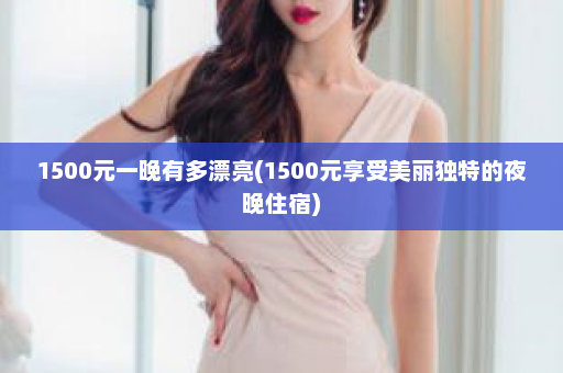 1500元一晚有多漂亮(1500元享受美丽独特的夜晚住宿)