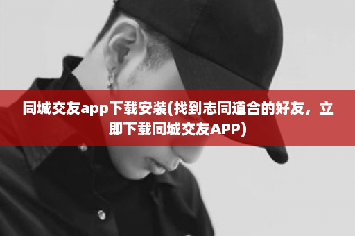 同城交友app下载安装(找到志同道合的好友，立即下载同城交友APP)  第1张