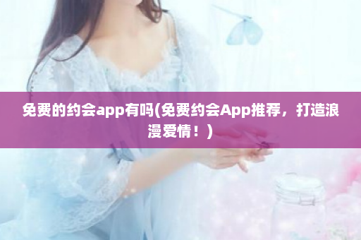 免费的约会app有吗(免费约会App推荐，打造浪漫爱情！)  第1张