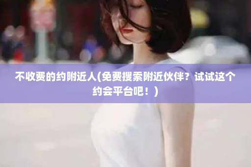 不收费的约附近人(免费搜索附近伙伴？试试这个约会平台吧！)