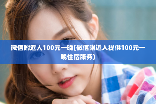 微信附近人100元一晚(微信附近人提供100元一晚住宿服务)