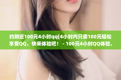 约附近100元4小时qq(4小时内只需100元轻松享受QQ，快来体验吧！ - 100元4小时QQ体验，畅聊不限时！)