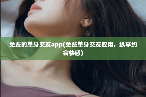 免费的单身交友app(免费单身交友应用，纵享约会快感)  第1张