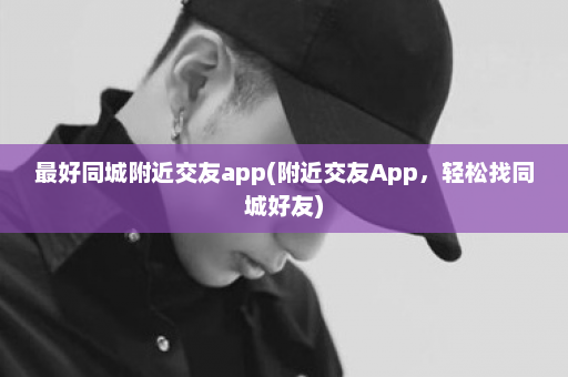 最好同城附近交友app(附近交友App，轻松找同城好友)