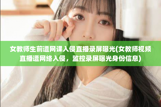 女教师生前遭网课入侵直播录屏曝光(女教师视频直播遭网络入侵，监控录屏曝光身份信息)  第1张