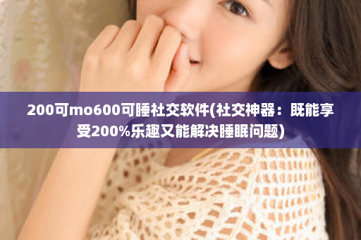 200可mo600可睡社交软件(社交神器：既能享受200%乐趣又能解决睡眠问题)