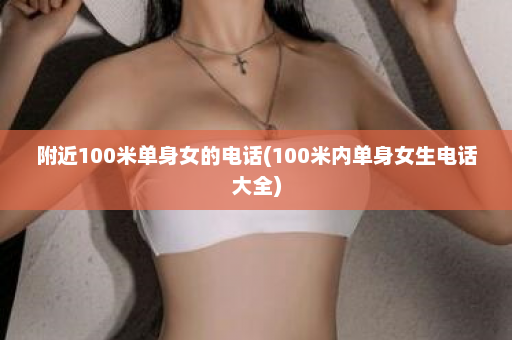 附近100米单身女的电话(100米内单身女生电话大全)