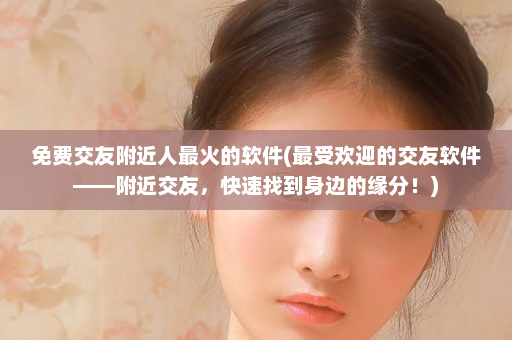 免费交友附近人最火的软件(最受欢迎的交友软件——附近交友，快速找到身边的缘分！)