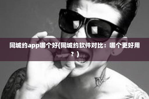 同城约app哪个好(同城约软件对比：哪个更好用？)  第1张