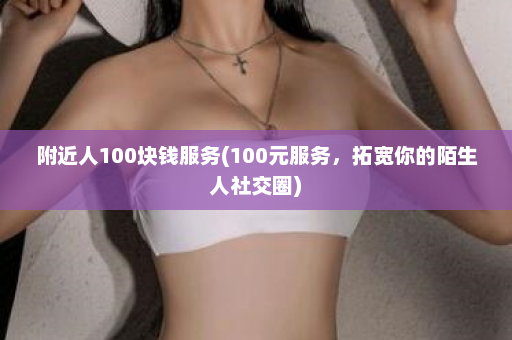 附近人100块钱服务(100元服务，拓宽你的陌生人社交圈)  第1张