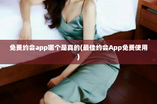 免费约会app哪个是真的(最佳约会App免费使用)