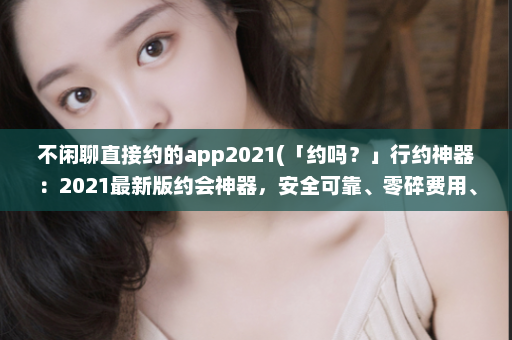 不闲聊直接约的app2021(「约吗？」行约神器：2021最新版约会神器，安全可靠、零碎费用、无积分限制)