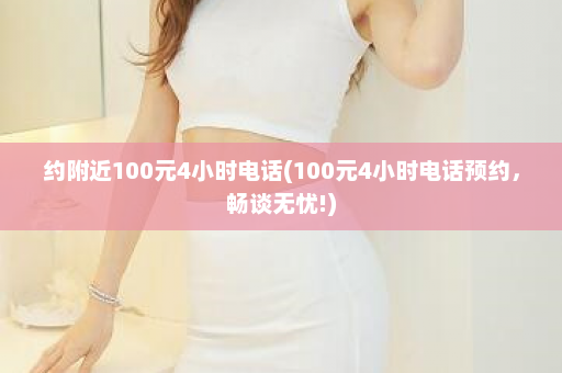 约附近100元4小时电话(100元4小时电话预约，畅谈无忧!)