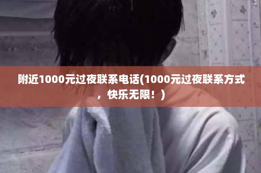 附近1000元过夜联系电话(1000元过夜联系方式，快乐无限！)  第1张