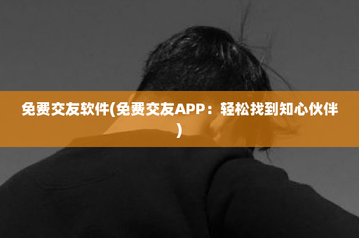 免费交友软件(免费交友APP：轻松找到知心伙伴)  第1张