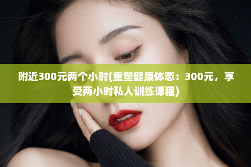 附近300元两个小时(重塑健康体态：300元，享受两小时私人训练课程)