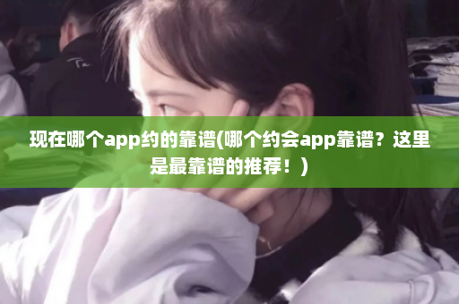 现在哪个app约的靠谱(哪个约会app靠谱？这里是最靠谱的推荐！)  第1张