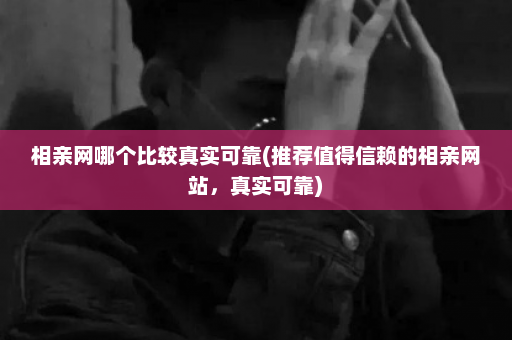 相亲网哪个比较真实可靠(推荐值得信赖的相亲网站，真实可靠)  第1张