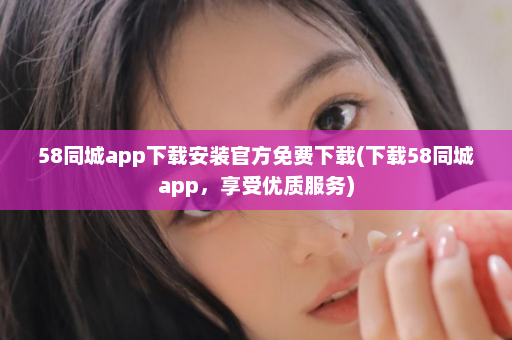 58同城app下载安装官方免费下载(下载58同城app，享受优质服务)