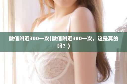 微信附近300一次(微信附近300一次，这是真的吗？)