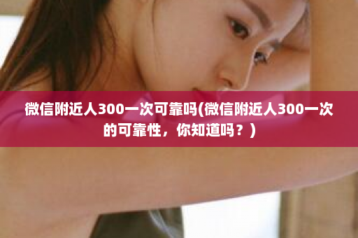 微信附近人300一次可靠吗(微信附近人300一次的可靠性，你知道吗？)  第1张