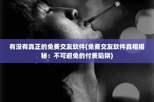 有没有真正的免费交友软件(免费交友软件真相揭秘：不可避免的付费陷阱)